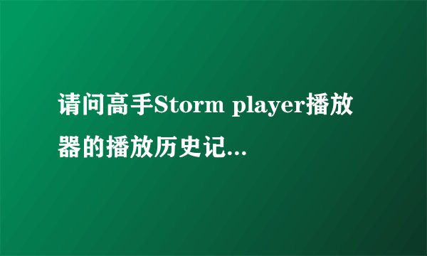 请问高手Storm player播放器的播放历史记录如何清除，就在打开文件的时候？