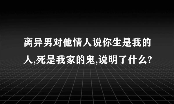 离异男对他情人说你生是我的人,死是我家的鬼,说明了什么?