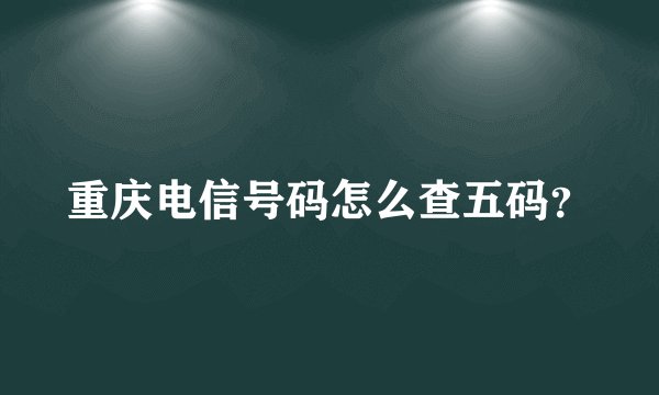 重庆电信号码怎么查五码？