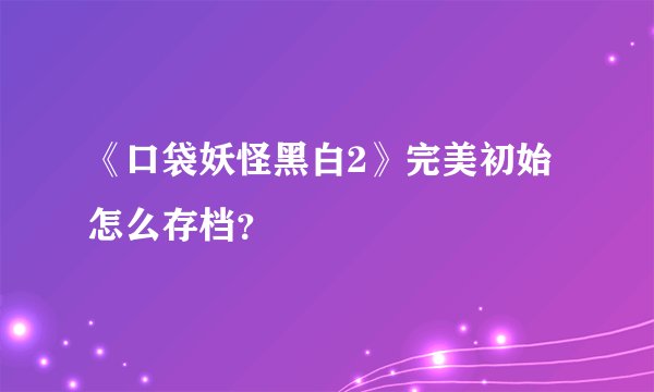 《口袋妖怪黑白2》完美初始怎么存档？