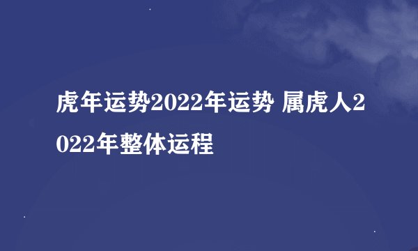 虎年运势2022年运势 属虎人2022年整体运程