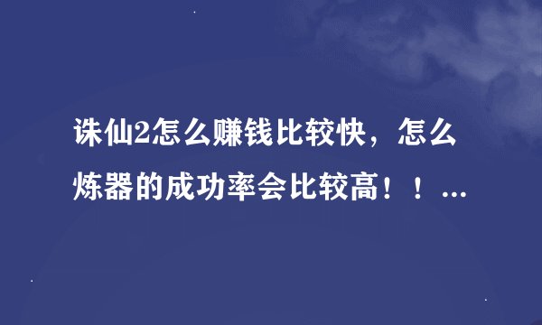 诛仙2怎么赚钱比较快，怎么炼器的成功率会比较高！！！高分求