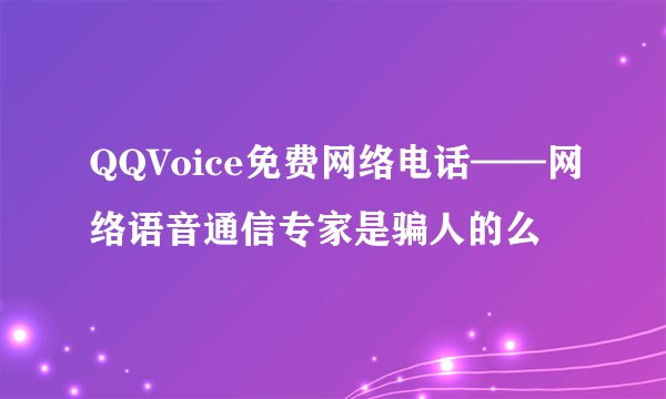 QQVoice免费网络电话——网络语音通信专家是骗人的么