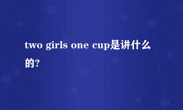 two girls one cup是讲什么的?