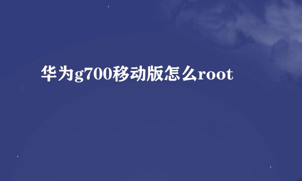 华为g700移动版怎么root