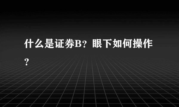 什么是证券B？眼下如何操作？