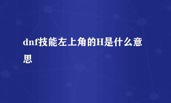 dnf技能左上角的H是什么意思