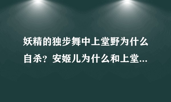 妖精的独步舞中上堂野为什么自杀？安姬儿为什么和上堂野分手？安姬儿最后好像没有和谁在一起，是真的吗？