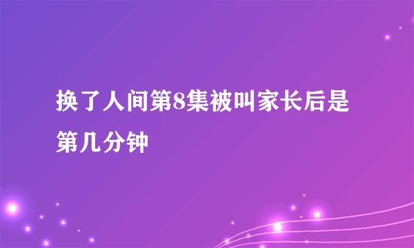换了人间第8集被叫家长后是第几分钟