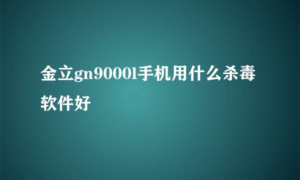 金立gn9000l手机用什么杀毒软件好