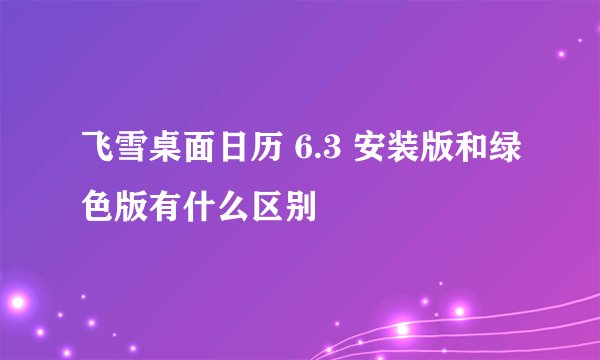 飞雪桌面日历 6.3 安装版和绿色版有什么区别