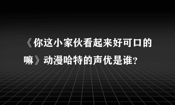 《你这小家伙看起来好可口的嘛》动漫哈特的声优是谁？