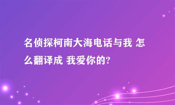 名侦探柯南大海电话与我 怎么翻译成 我爱你的?