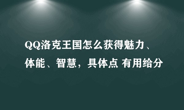 QQ洛克王国怎么获得魅力、体能、智慧，具体点 有用给分