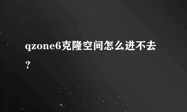 qzone6克隆空间怎么进不去？
