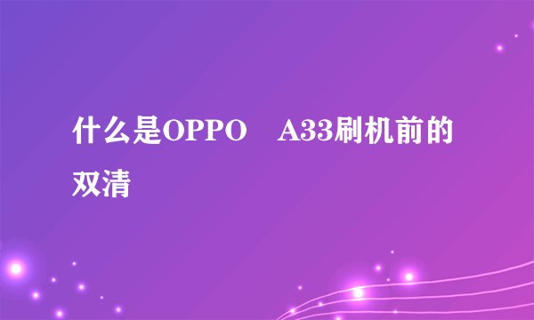 什么是OPPO A33刷机前的双清