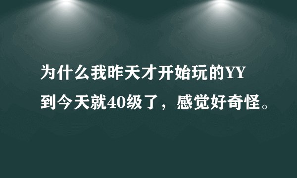 为什么我昨天才开始玩的YY到今天就40级了，感觉好奇怪。