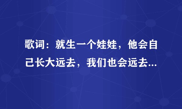 歌词：就生一个娃娃，他会自己长大远去，我们也会远去，我给你写信，你不会回信，就这样吧。来自哪首歌？