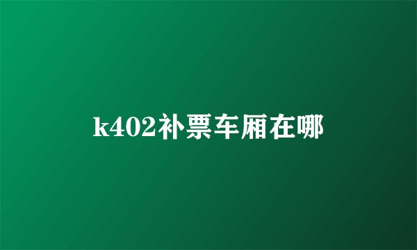 k402补票车厢在哪