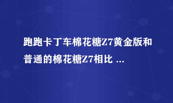 跑跑卡丁车棉花糖Z7黄金版和普通的棉花糖Z7相比 是不是正题更好一点？
