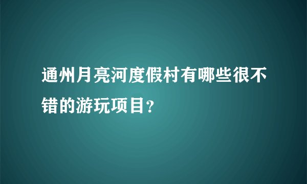 通州月亮河度假村有哪些很不错的游玩项目？