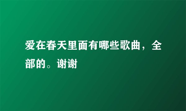 爱在春天里面有哪些歌曲，全部的。谢谢