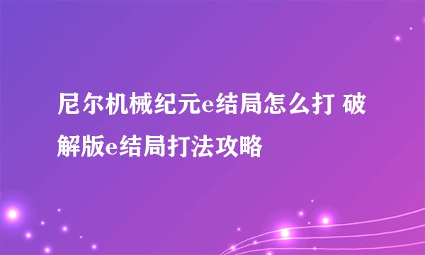尼尔机械纪元e结局怎么打 破解版e结局打法攻略