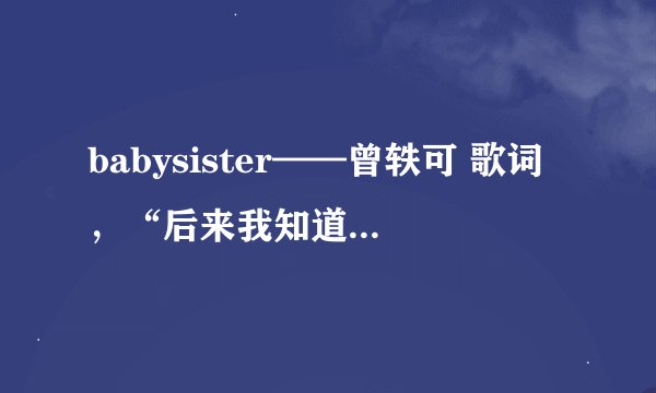 babysister——曾轶可 歌词，“后来我知道她去了加拿大我很想她我很想她”就是这一句里面的