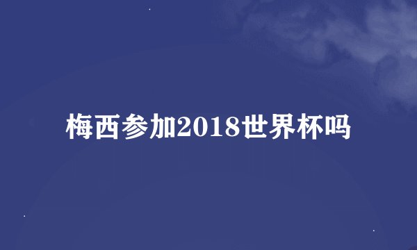 梅西参加2018世界杯吗