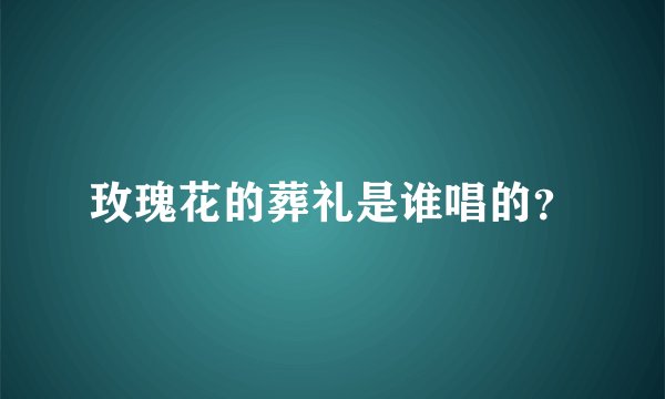 玫瑰花的葬礼是谁唱的？