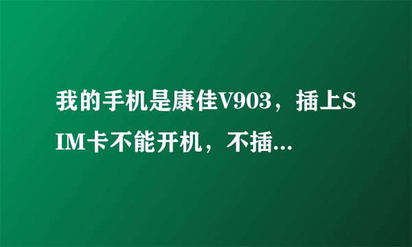 我的手机是康佳V903，插上SIM卡不能开机，不插能开，没有挤压，硬件也没有损坏，求各位大大解答，有追加分