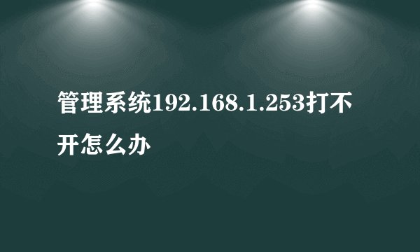 管理系统192.168.1.253打不开怎么办
