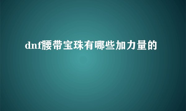 dnf腰带宝珠有哪些加力量的