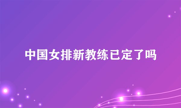 中国女排新教练已定了吗