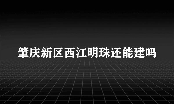 肇庆新区西江明珠还能建吗