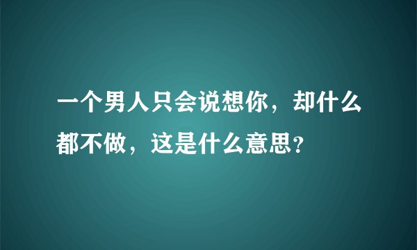 一个男人只会说想你，却什么都不做，这是什么意思？