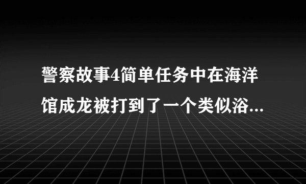 警察故事4简单任务中在海洋馆成龙被打到了一个类似浴缸的容器里 腿上沾了两个生物是什么