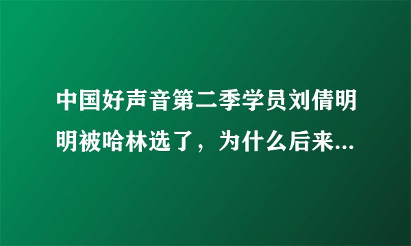 中国好声音第二季学员刘倩明明被哈林选了，为什么后来不见了?