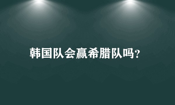 韩国队会赢希腊队吗？