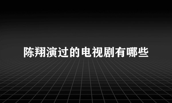 陈翔演过的电视剧有哪些