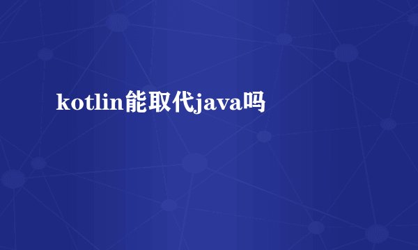 kotlin能取代java吗