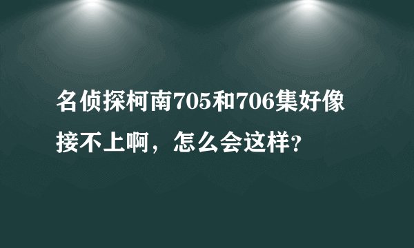 名侦探柯南705和706集好像接不上啊，怎么会这样？