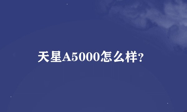 天星A5000怎么样？