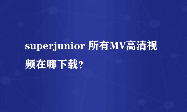 superjunior 所有MV高清视频在哪下载？