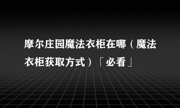 摩尔庄园魔法衣柜在哪（魔法衣柜获取方式）「必看」