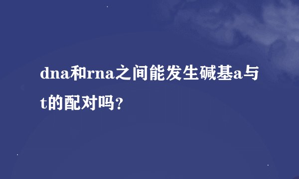 dna和rna之间能发生碱基a与t的配对吗？