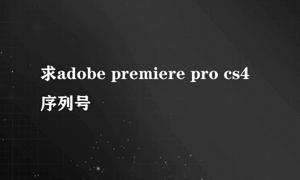 求adobe premiere pro cs4序列号