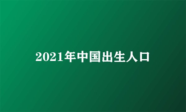 2021年中国出生人口