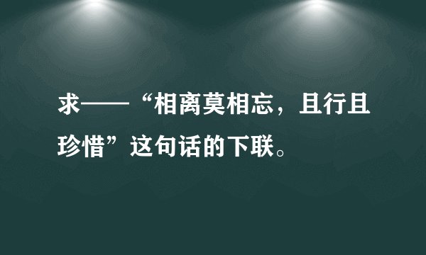 求——“相离莫相忘，且行且珍惜”这句话的下联。