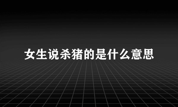 女生说杀猪的是什么意思